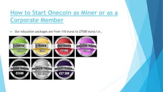 How to Start Onecoin as Miner or as a
Corporate Member
 Our education packages are from 110 euros to 27500 euros i.e.,
 