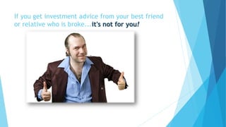 If you get investment advice from your best friend
or relative who is broke...it's not for you!
 
