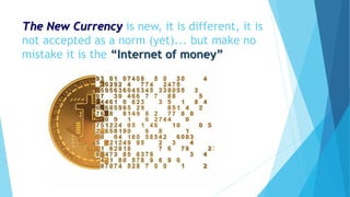 The New Currency is new, it is different, it is
not accepted as a norm (yet)... but make no
mistake it is the “Internet of money”
 