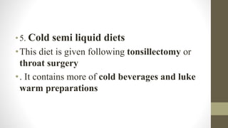 •5. Cold semi liquid diets
•This diet is given following tonsillectomy or
throat surgery
•. It contains more of cold beverages and luke
warm preparations
 