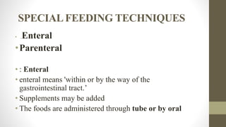 SPECIALFEEDING TECHNIQUES
• .Enteral
•Parenteral
• : Enteral
• enteral means 'within or by the way of the
gastrointestinal tract.’
• Supplements may be added
• The foods are administered through tube or by oral
 