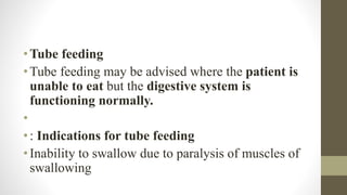 •Tube feeding
•Tube feeding may be advised where the patient is
unable to eat but the digestive system is
functioning normally.
•
•: Indications for tube feeding
•Inability to swallow due to paralysis of muscles of
swallowing
 
