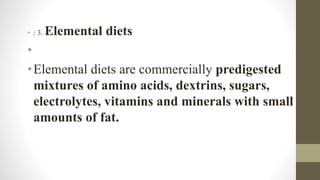 • : 3. Elemental diets
•
•Elemental diets are commercially predigested
mixtures of amino acids, dextrins, sugars,
electrolytes, vitamins and minerals with small
amounts of fat.
 