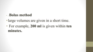 • : Bolus method
•large volumes are given in a short time.
• For example, 200 ml is given within ten
minutes.
 