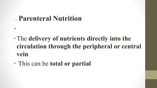 • : Parenteral Nutrition
•
•The delivery of nutrients directly into the
circulation through the peripheral or central
vein
• This can be total or partial
 
