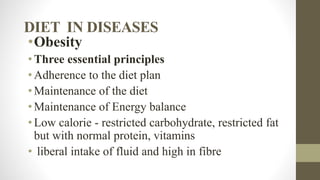 DIET IN DISEASES
•Obesity
•Three essential principles
•Adherence to the diet plan
•Maintenance of the diet
•Maintenance of Energy balance
•Low calorie - restricted carbohydrate, restricted fat
but with normal protein, vitamins
• liberal intake of fluid and high in fibre
 