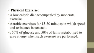 • : Physical Exercise:
•A low calorie diet accompanied by moderate
exercise .
•Aerobic exercises for 15-30 minutes in which speed
and resistance is constant
•: 50% of glucose and 50% of fat is metabolised to
give energy when such exercise are performed.
 