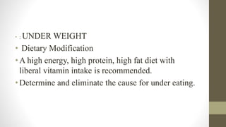 • : UNDER WEIGHT
• Dietary Modification
•A high energy, high protein, high fat diet with
liberal vitamin intake is recommended.
•Determine and eliminate the cause for under eating.
 
