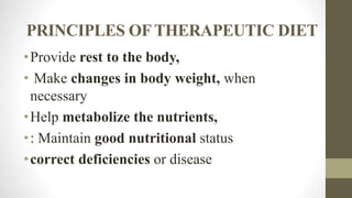PRINCIPLES OF THERAPEUTIC DIET
•Provide rest to the body,
• Make changes in body weight, when
necessary
•Help metabolize the nutrients,
•: Maintain good nutritional status
•correct deficiencies or disease
 