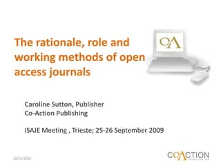 The rationale, role and working methods of open access journals 10/12/2010 Caroline Sutton, Publisher Co-Action Publishing ISAJE Meeting , Trieste; 25-26 September 2009 