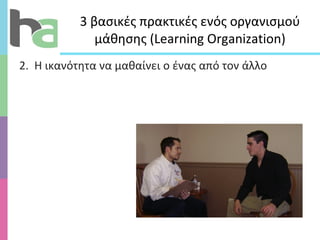 3 βασικές πρακτικές ενός οργανισμού μάθησης ( Learning Organization ) 2.  Η ικανότητα να μαθαίνει ο ένας από τον άλλο 
