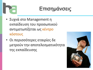 Επισημάνσεις Συχνά στο  Management  η εκπαίδευση του προσωπικού αντιμετωπίζεται ως  κέντρο κόστους  Οι περισσότερες εταιρίες δε μετρούν την αποτελεσματικότητα της εκπαίδευσης 