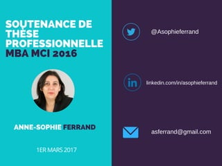 SOUTENANCE DE
THÈSE
PROFESSIONNELLE
MBA MCI 2016
ANNE-SOPHIE FERRAND
1ER MARS 2017
@Asophieferrand
linkedin.com/in/asophieferrand
asferrand@gmail.com
 