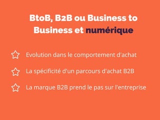 BtoB, B2B ou Business to
Business et numérique
Evolution dans le comportement d'achat
La spécificité d'un parcours d'achat B2B
La marque B2B prend le pas sur l'entreprise
 