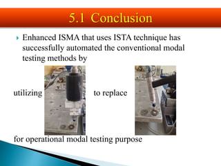  Enhanced ISMA that uses ISTA technique has
successfully automated the conventional modal
testing methods by
utilizing to replace
for operational modal testing purpose
5.1 Conclusion
 