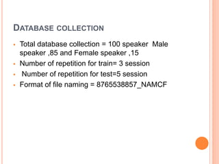 DATABASE COLLECTION
 Total database collection = 100 speaker Male
speaker ,85 and Female speaker ,15
 Number of repetition for train= 3 session
 Number of repetition for test=5 session
 Format of file naming = 8765538857_NAMCF
 