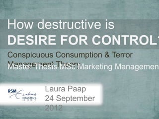 How destructive is
DESIRE FOR CONTROL?
Conspicuous Consumption & Terror
Management Theory
Master Thesis MSc Marketing Management

         Laura Paap
         24 September
         2012
 