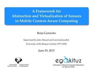 A Framework for
Abstraction and Virtualization of Sensors
in Mobile Context-Aware Computing
Borja Gamecho
Supervised by Julio Abascal and Luis Gardeazabal
University of the Basque Country UPV/EHU
June 29, 2015
Laboratory of Human-Computer Interaction
for Special Needs
 
