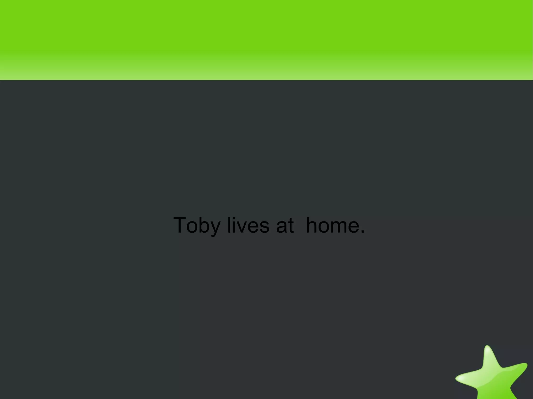 Toby lives at  home. 