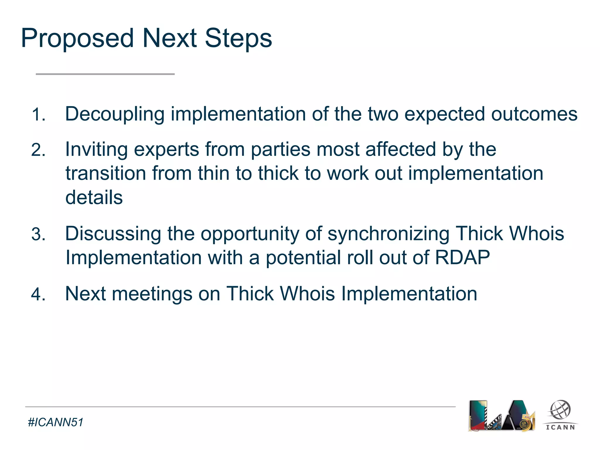 Proposed Next Steps (1) 
Text 
• Decoupling implementation of the two expected outcomes 
o Guideline for implementation from the WG Final Report 
#ICANN51 
 