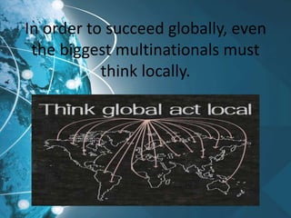 In order to succeed globally, even
the biggest multinationals must
think locally.
 