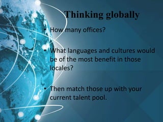 Thinking globally
• How many offices?
• What languages and cultures would
be of the most benefit in those
locales?
• Then match those up with your
current talent pool.
 