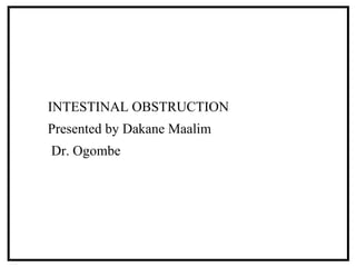 INTESTINAL OBSTRUCTION
Presented by Dakane Maalim
Dr. Ogombe
 