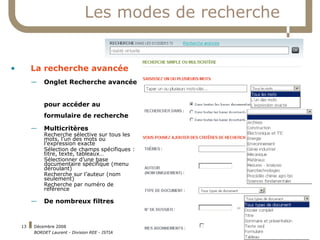 Les modes de recherche La recherche avancée Onglet Recherche avancée  pour accéder au formulaire de recherche Multicritères Recherche sélective sur tous les mots, l’un des mots ou l’expression exacte Sélection de champs spécifiques : titre, texte, tableaux… Sélectionner d’une base documentaire spécifique (menu déroulant) Recherche sur l’auteur (nom seulement) Recherche par numéro de référence De nombreux filtres 