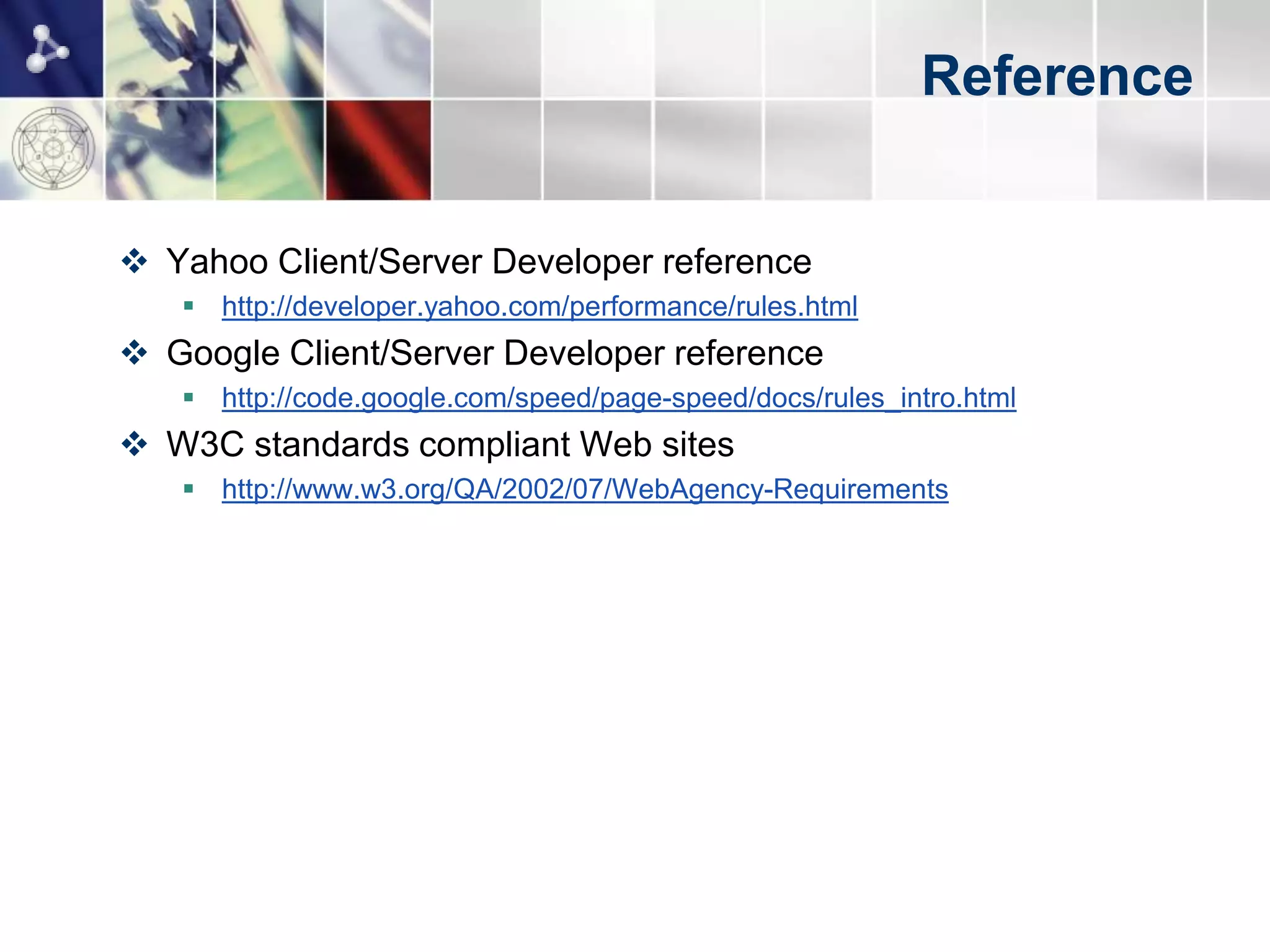 Reference


 Yahoo Client/Server Developer reference
    http://developer.yahoo.com/performance/rules.html
 Google Client/Server Developer reference
    http://code.google.com/speed/page-speed/docs/rules_intro.html
 W3C standards compliant Web sites
    http://www.w3.org/QA/2002/07/WebAgency-Requirements
 