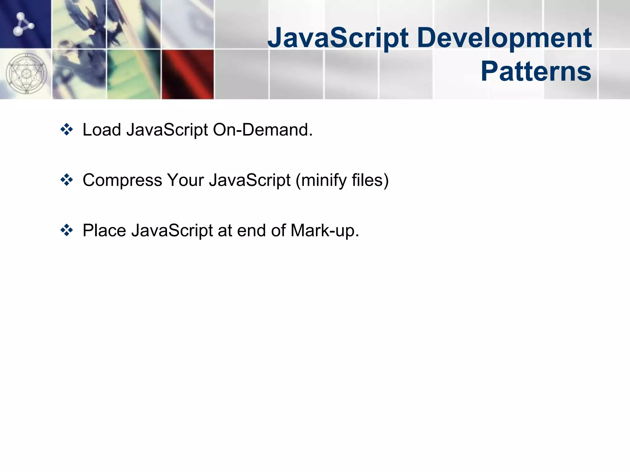 JavaScript Development
                                        Patterns
 Load JavaScript On-Demand.

 Compress Your JavaScript (minify files)

 Place JavaScript at end of Mark-up.
 