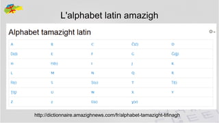 L'alphabet latin amazigh

http://dictionnaire.amazighnews.com/fr/alphabet-tamazight-tifinagh

11

 