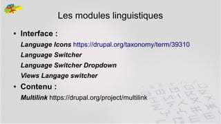 Les modules linguistiques
●

Interface :
Language Icons https://drupal.org/taxonomy/term/39310
Language Switcher
Language Switcher Dropdown
Views Langage switcher

●

Contenu :
Multilink https://drupal.org/project/multilink
29

 