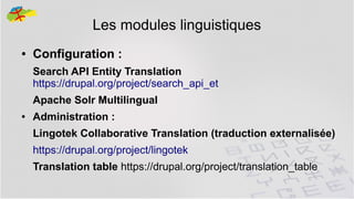 Les modules linguistiques
●

Configuration :
Search API Entity Translation
https://drupal.org/project/search_api_et
Apache Solr Multilingual

●

Administration :
Lingotek Collaborative Translation (traduction externalisée)
https://drupal.org/project/lingotek
Translation table https://drupal.org/project/translation_table
30

 