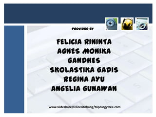 Provided By

FELICIA RININTA
AGNES MONIKA
GANDHES
SKOLASTIKA GADIS
REGINA AYU
ANGELIA GUNAWAN
www.slideshare/felicesitohang/topologytree.com

 