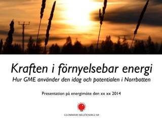Kraften i förnyelsebar energi
Hur GME använder den idag och potentialen i Norrbotten	

Presentation på energimöte den xx xx 2014	

 