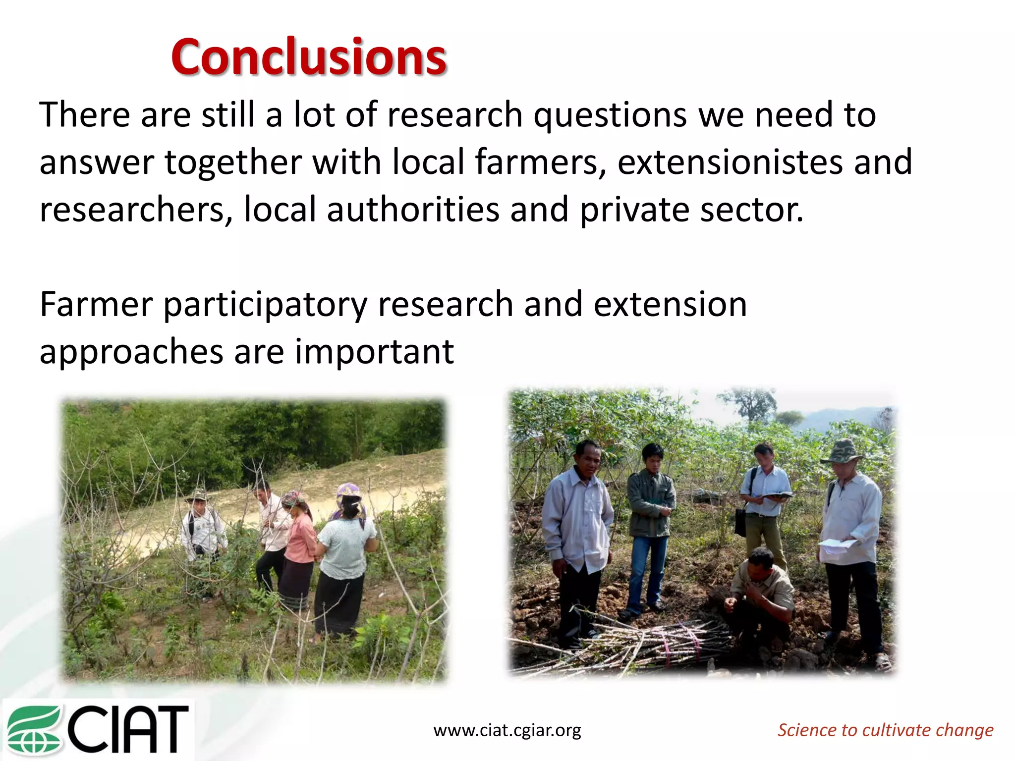 Science to cultivate changewww.ciat.cgiar.org
There are still a lot of research questions we need to
answer together with local farmers, extensionistes and
researchers, local authorities and private sector.
Farmer participatory research and extension
approaches are important
Conclusions
 