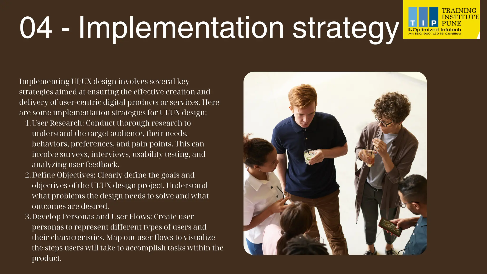 04 - Implementation strategy
Implementing UI/UX design involves several key
strategies aimed at ensuring the effective creation and
delivery of user-centric digital products or services. Here
are some implementation strategies for UI/UX design:
User Research: Conduct thorough research to
understand the target audience, their needs,
behaviors, preferences, and pain points. This can
involve surveys, interviews, usability testing, and
analyzing user feedback.
1.
Define Objectives: Clearly define the goals and
objectives of the UI/UX design project. Understand
what problems the design needs to solve and what
outcomes are desired.
2.
Develop Personas and User Flows: Create user
personas to represent different types of users and
their characteristics. Map out user flows to visualize
the steps users will take to accomplish tasks within the
product.
3.
 