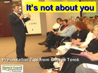It’s not about youIt’s not about you
Presentation Tips from George TorokPresentation Tips from George Torok
 