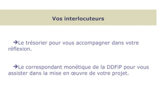 Vos interlocuteurs
Le trésorier pour vous accompagner dans votre
réflexion.
Le correspondant monétique de la DDFiP pour vous
assister dans la mise en œuvre de votre projet.
 