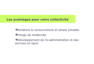 Les avantages pour votre collectivité
Améliore le recouvrement en phase amiable.
Image de modernité.
Développement de l’e-administration et des
services en ligne.
 