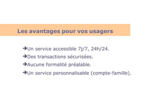 Un service accessible 7j/7, 24h/24.
Des transactions sécurisées.
Aucune formalité préalable.
Un service personnalisable (compte-famille).
Les avantages pour vos usagers
 