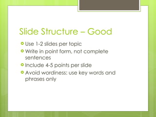 Slide Structure – Good Use 1-2 slides per topic Write in point form, not complete sentences Include 4-5 points per slide Avoid wordiness: use key words and phrases only 