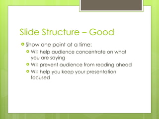 Slide Structure – Good Show one point at a time: Will help audience concentrate on what you are saying Will prevent audience from reading ahead Will help you keep your presentation focused 