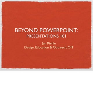 BEYOND POWERPOINT:
   PRESENTATIONS 101
              Jen Riehle
  Design, Education & Outreach, OIT
 