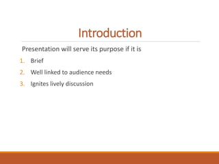 Introduction 
Presentation will serve its purpose if it is 
1. Brief 
2. Well linked to audience needs 
3. Ignites lively discussion 
 