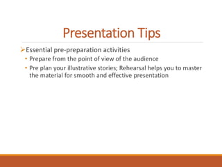 Presentation Tips 
Essential pre-preparation activities 
• Prepare from the point of view of the audience 
• Pre plan your illustrative stories; Rehearsal helps you to master 
the material for smooth and effective presentation 
 