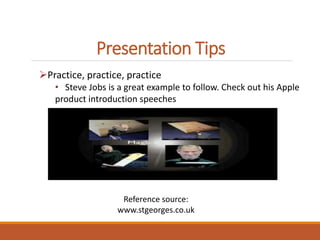 Presentation Tips 
Practice, practice, practice 
• Steve Jobs is a great example to follow. Check out his Apple 
product introduction speeches 
Reference source: 
www.stgeorges.co.uk 
