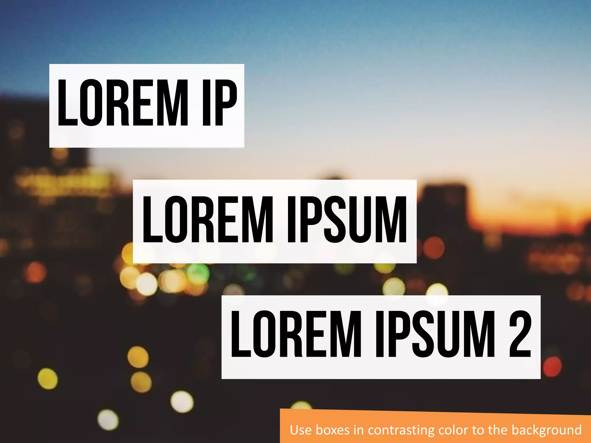 Lorem ipsum 0
Lorem ipsum 1
Lorem ipsum 2
Use boxes in contrasting color to the background
 