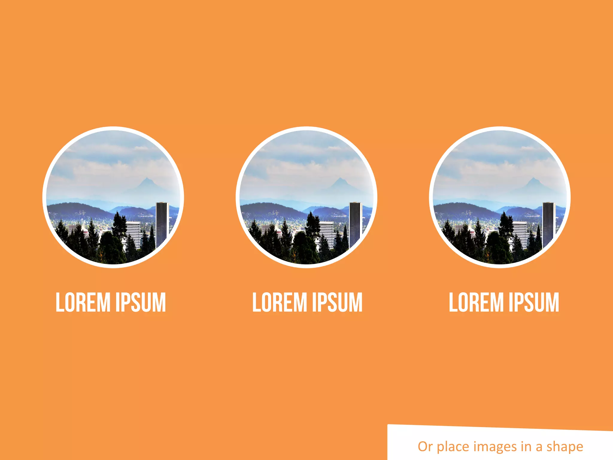Or place images in a shape
LoremIpsum LoremIpsum LoremIpsum
 