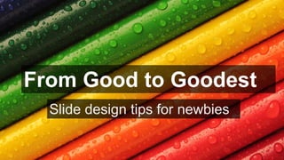 Slide design tips for newbies
From Good to Goodest
 